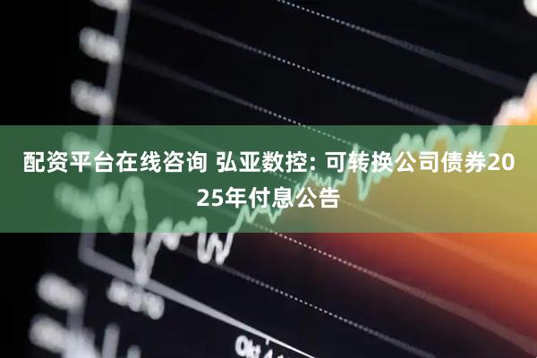 配资平台在线咨询 弘亚数控: 可转换公司债券2025年付息公告