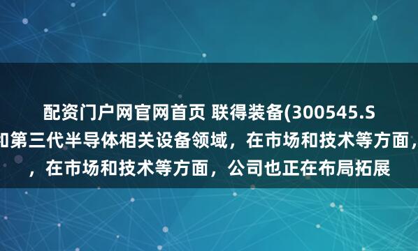 配资门户网官网首页 联得装备(300545.SZ)：在先进封装制程和第三代半导体相关设备领域，在市场和技术等方面，公司也正在布局拓展