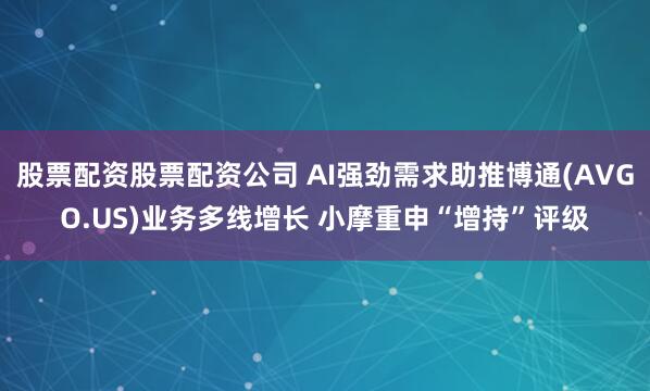 股票配资股票配资公司 AI强劲需求助推博通(AVGO.US)业务多线增长 小摩重申“增持”评级