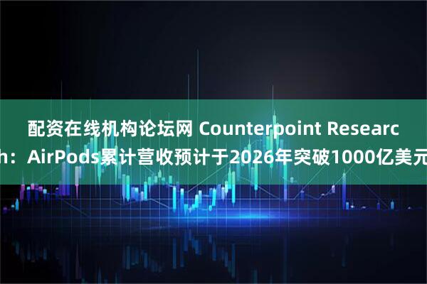 配资在线机构论坛网 Counterpoint Research：AirPods累计营收预计于2026年突破1000亿美元