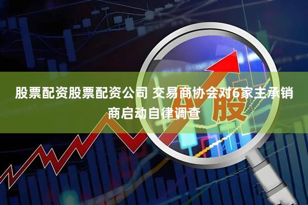 股票配资股票配资公司 交易商协会对6家主承销商启动自律调查