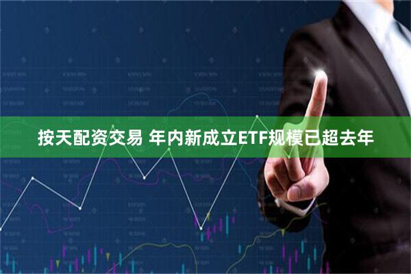 按天配资交易 年内新成立ETF规模已超去年