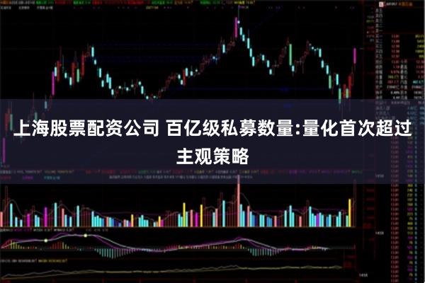 上海股票配资公司 百亿级私募数量:量化首次超过主观策略