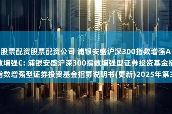 股票配资股票配资公司 浦银安盛沪深300指数增强A,浦银安盛沪深300指数增强C: 浦银安盛沪深300指数增强型证券投资基金招募说明书(更新)2025年第3号