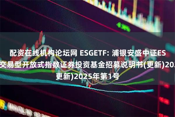 配资在线机构论坛网 ESGETF: 浦银安盛中证ESG120策略交易型开放式指数证券投资基金招募说明书(更新)2025年第1号