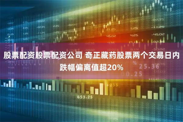 股票配资股票配资公司 奇正藏药股票两个交易日内跌幅偏离值超20%