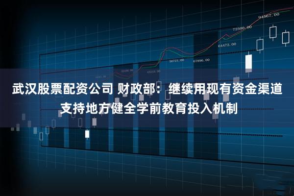 武汉股票配资公司 财政部：继续用现有资金渠道 支持地方健全学前教育投入机制