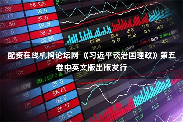 配资在线机构论坛网 《习近平谈治国理政》第五卷中英文版出版发行