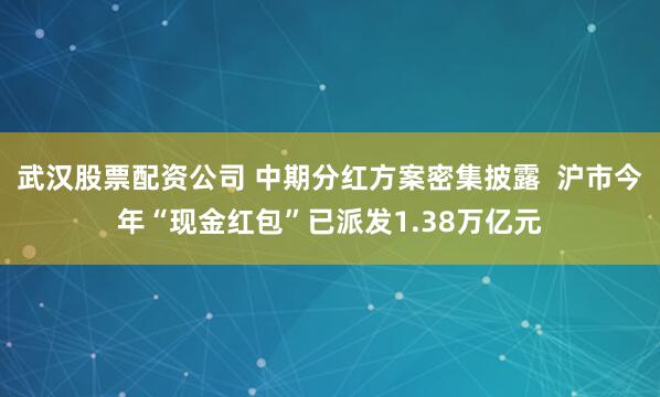 武汉股票配资公司 中期分红方案密集披露  沪市今年“现金红包”已派发1.38万亿元