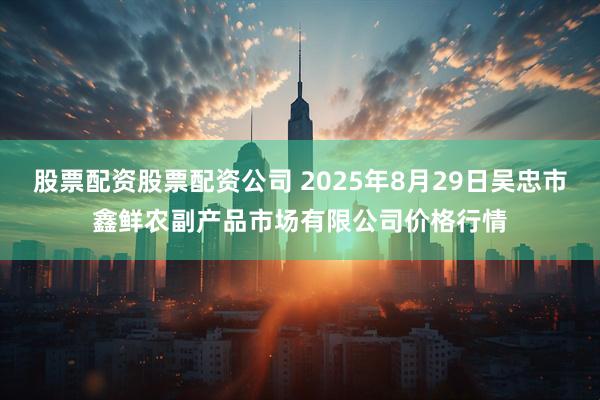 股票配资股票配资公司 2025年8月29日吴忠市鑫鲜农副产品市场有限公司价格行情