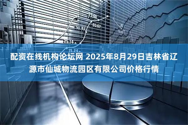 配资在线机构论坛网 2025年8月29日吉林省辽源市仙城物流园区有限公司价格行情