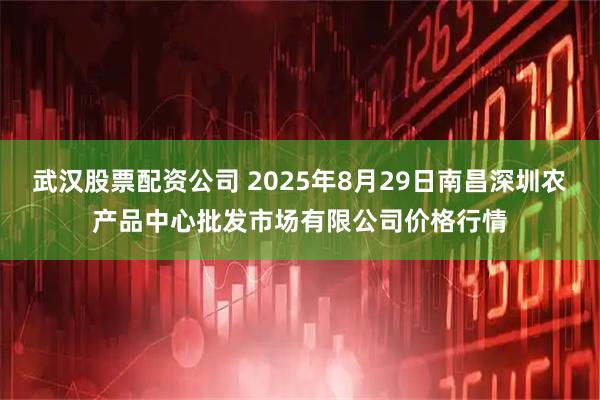 武汉股票配资公司 2025年8月29日南昌深圳农产品中心批发市场有限公司价格行情