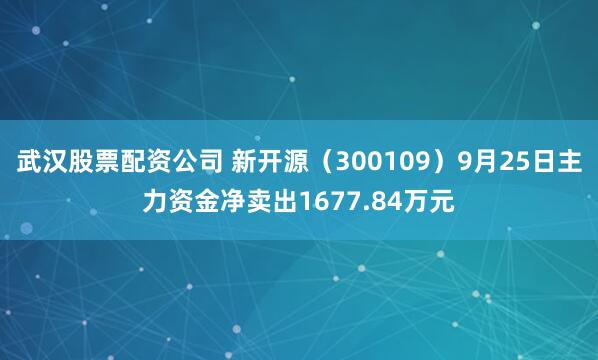 武汉股票配资公司 新开源（300109）9月25日主力资金净卖出1677.84万元