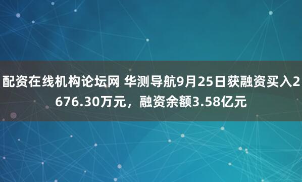 配资在线机构论坛网 华测导航9月25日获融资买入2676.30万元，融资余额3.58亿元