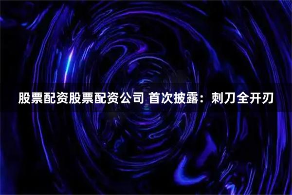 股票配资股票配资公司 首次披露：刺刀全开刃