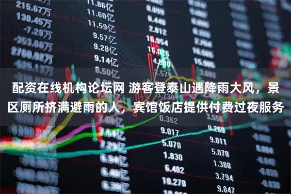 配资在线机构论坛网 游客登泰山遇降雨大风，景区厕所挤满避雨的人，宾馆饭店提供付费过夜服务