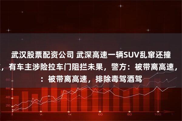 武汉股票配资公司 武深高速一辆SUV乱窜还撞上收费站石墩，有车主涉险拉车门阻拦未果，警方：被带离高速，排除毒驾酒驾
