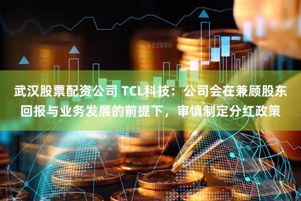 武汉股票配资公司 TCL科技：公司会在兼顾股东回报与业务发展的前提下，审慎制定分红政策