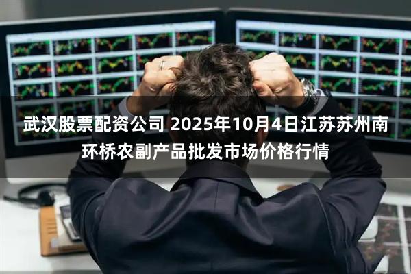 武汉股票配资公司 2025年10月4日江苏苏州南环桥农副产品批发市场价格行情