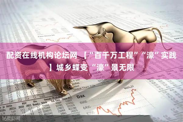 配资在线机构论坛网 【“百千万工程”“濠”实践】城乡蝶变 “濠”景无限