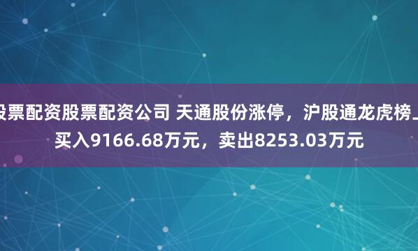 股票配资股票配资公司 天通股份涨停，沪股通龙虎榜上买入9166.68万元，卖出8253.03万元