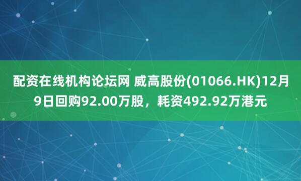 配资在线机构论坛网 威高股份(01066.HK)12月9日回购92.00万股，耗资492.92万港元