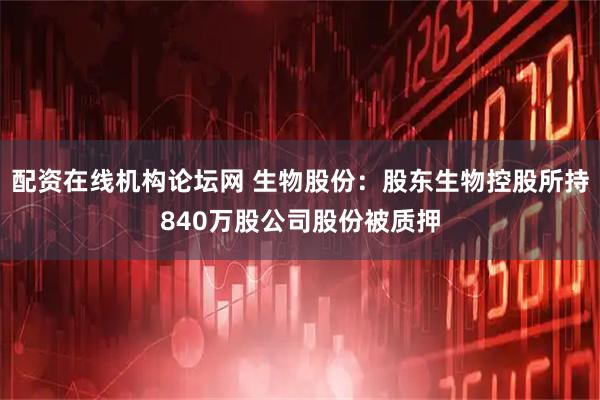 配资在线机构论坛网 生物股份：股东生物控股所持840万股公司股份被质押