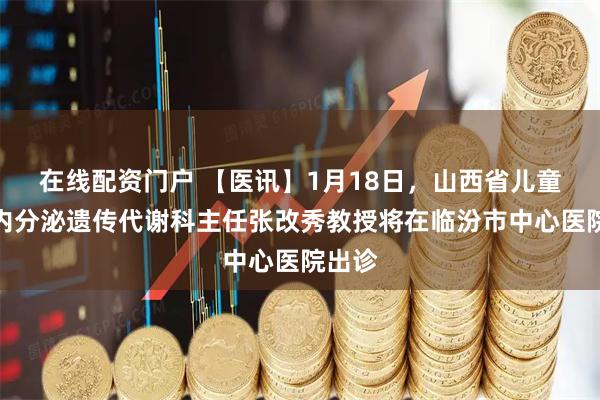 在线配资门户 【医讯】1月18日，山西省儿童医院内分泌遗传代谢科主任张改秀教授将在临汾市中心医院出诊