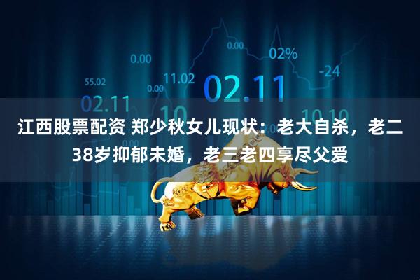 江西股票配资 郑少秋女儿现状：老大自杀，老二38岁抑郁未婚，老三老四享尽父爱
