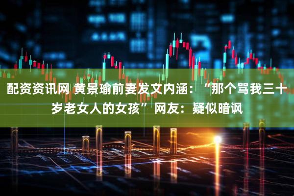 配资资讯网 黄景瑜前妻发文内涵：“那个骂我三十岁老女人的女孩” 网友：疑似暗讽