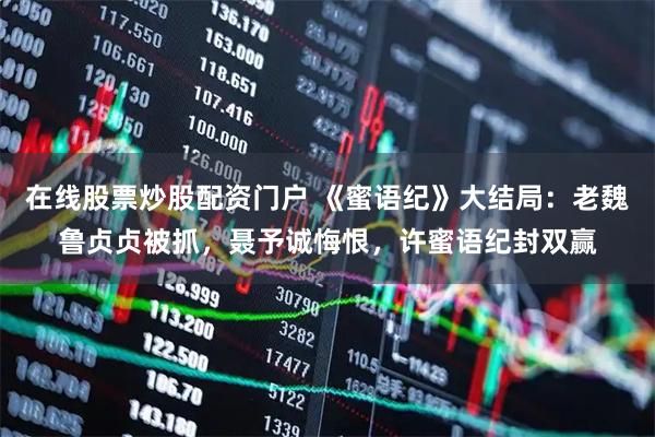在线股票炒股配资门户 《蜜语纪》大结局：老魏鲁贞贞被抓，聂予诚悔恨，许蜜语纪封双赢