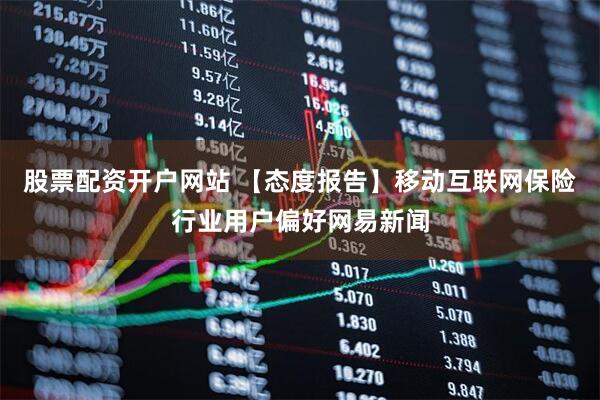 股票配资开户网站 【态度报告】移动互联网保险行业用户偏好网易新闻