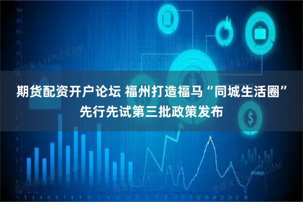 期货配资开户论坛 福州打造福马“同城生活圈”先行先试第三批政策发布