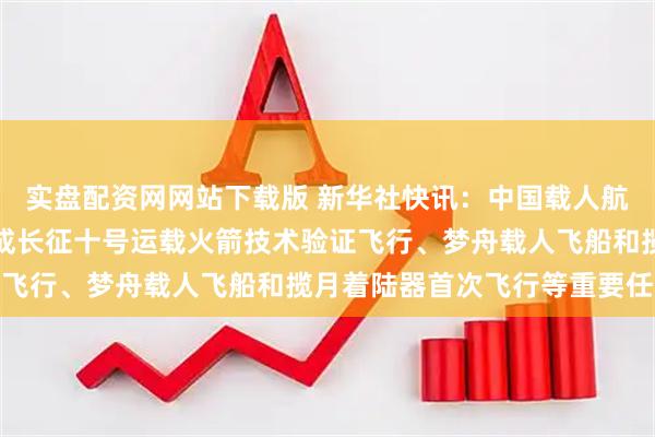 实盘配资网网站下载版 新华社快讯：中国载人航天后续将按计划组织完成长征十号运载火箭技术验证飞行、梦舟载人飞船和揽月着陆器首次飞行等重要任务