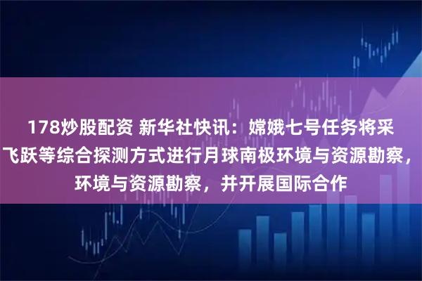 178炒股配资 新华社快讯：嫦娥七号任务将采用绕、落、巡、飞跃等综合探测方式进行月球南极环境与资源勘察，并开展国际合作