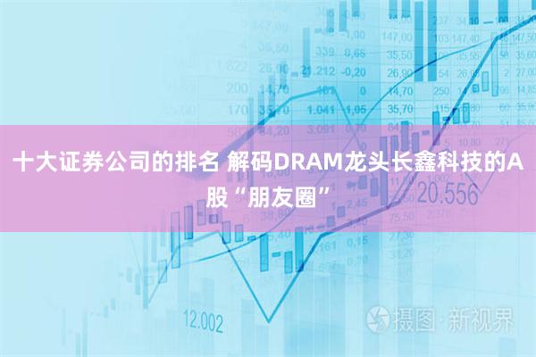 十大证券公司的排名 解码DRAM龙头长鑫科技的A股“朋友圈”